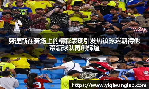 努涅斯在赛场上的精彩表现引发热议球迷期待他带领球队再创辉煌
