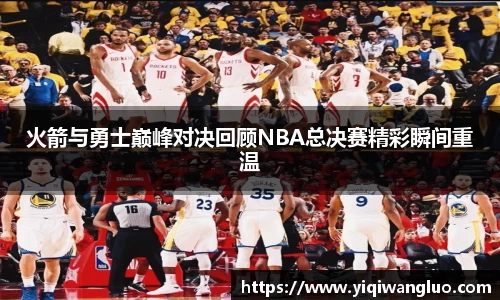 火箭与勇士巅峰对决回顾NBA总决赛精彩瞬间重温