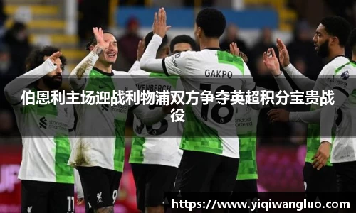伯恩利主场迎战利物浦双方争夺英超积分宝贵战役