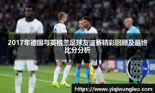 2017年德国与英格兰足球友谊赛精彩回顾及最终比分分析