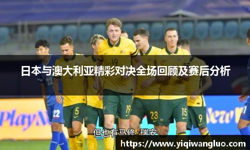 日本与澳大利亚精彩对决全场回顾及赛后分析