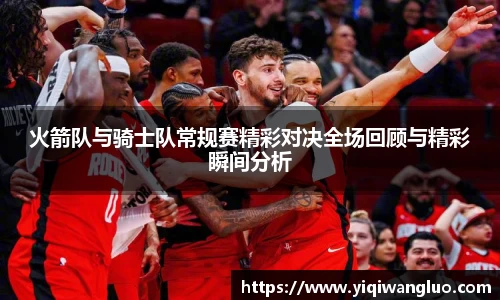 火箭队与骑士队常规赛精彩对决全场回顾与精彩瞬间分析