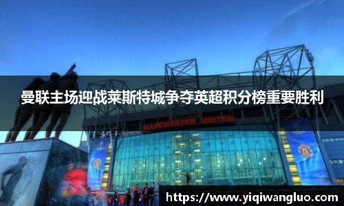 曼联主场迎战莱斯特城争夺英超积分榜重要胜利