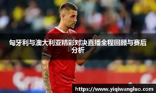 匈牙利与澳大利亚精彩对决直播全程回顾与赛后分析