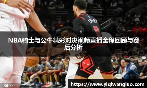 NBA骑士与公牛精彩对决视频直播全程回顾与赛后分析