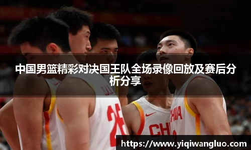 中国男篮精彩对决国王队全场录像回放及赛后分析分享