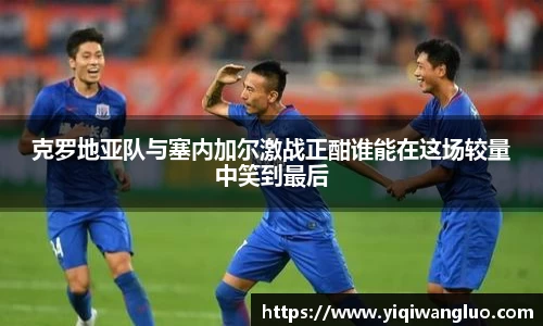 克罗地亚队与塞内加尔激战正酣谁能在这场较量中笑到最后