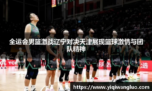 全运会男篮激战辽宁对决天津展现篮球激情与团队精神