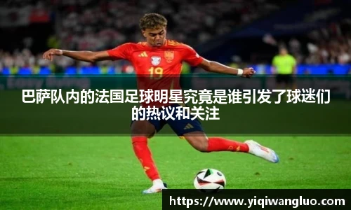 巴萨队内的法国足球明星究竟是谁引发了球迷们的热议和关注